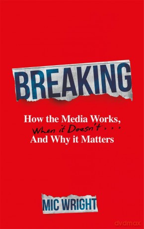 Breaking: How the Media Works, When it Doesn't and Why it Matters - Mic Wright [KSIĄŻKA]