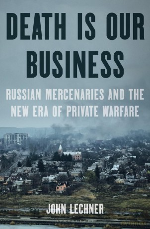 Death Is Our Business: Russian Mercenaries and the New Era of Private Warfare - John Lechner [KSIĄŻKA]