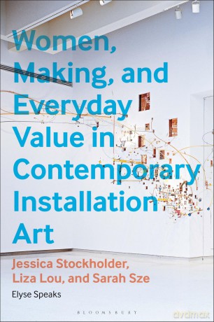 Women, Making, and Everyday Value in Contemporary Installation Art: Jessica Stockholder, Liza Lou, and Sarah Sze - Elyse Speaks [KSIĄŻKA]