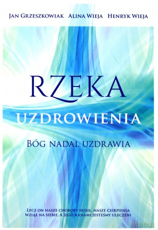 Rzeka uzdrowienia. Bóg nadal uzdrawia - Alina Wieja, Henryk Wieja, Jan Grzeszkowiak [KSIĄŻKA]