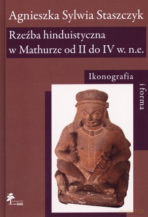 Rzeźba hinduistyczna w Mathurze od II do IV w. n.e. Ikonografia i forma - Agnieszka Sylwia Staszczyk [KSIĄŻKA]