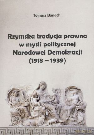 Rzymska tradycja prawna w myśli politycznej Narodowej Demokracji (1918-1939) - Tomasz Banach [KSIĄŻKA]
