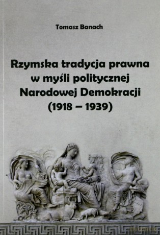 Rzymska tradycja prawna w myśli politycznej Narodowej Demokracji (1918-1939) - Tomasz Banach [KSIĄŻKA]
