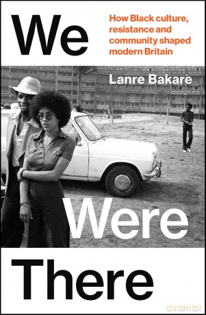 We Were There: How Black culture, resistance and community shaped modern Britain - Lanre Bakare [KSIĄŻKA]