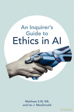An Inquirer's Guide to Ethics in AI - Matthew S.W. Silk [KSIĄŻKA]