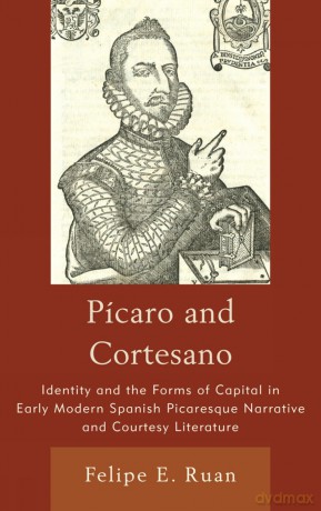Picaro and Cortesano: Identity and the Forms of Capital in Early Modern Spanish Picaresque Narrative and Courtesy Literature - Felipe E. Ruan [KSIĄŻKA]