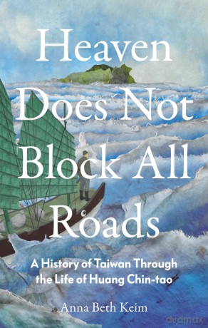 Heaven Does Not Block All Roads: A History of Taiwan Through the Life of Huang Chin-tao - Anna Beth Keim [KSIĄŻKA]