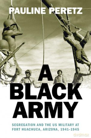 A Black Army: Segregation and the US Military at Fort Huachuca, Arizona, 1941-1945 (Military, War, and Society in Modern American History) - Pauline Peretz [KSIĄŻKA]