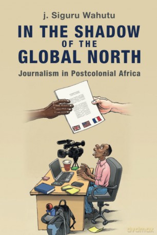 In the Shadow of the Global North: Journalism in Postcolonial Africa (Communication, Society and Politics) - j. Siguru Wahutu [KSIĄŻKA]