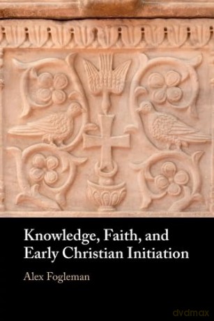 Knowledge, Faith, and Early Christian Initiation - Alex Fogleman [KSIĄŻKA]
