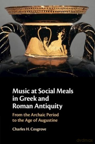 Music at Social Meals in Greek and Roman Antiquity: From the Archaic Period to the Age of Augustine - Charles H. Cosgrove [KSIĄŻKA]