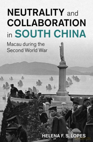 Neutrality and Collaboration in South China: Macau during the Second World War (Studies in the Social and Cultural History of Modern Warfare) - Helena F. S. Lopes [KSIĄŻKA]