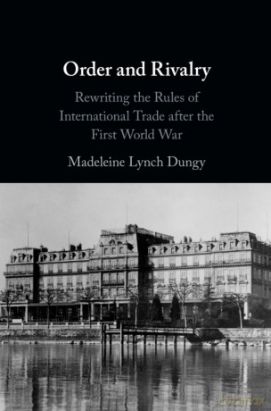 Order and Rivalry: Rewriting the Rules of International Trade after the First World War - Madeleine Lynch Dungy [KSIĄŻKA]