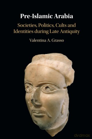 Pre-Islamic Arabia: Societies, Politics, Cults and Identities during Late Antiquity - Valentina A. Grasso [KSIĄŻKA]