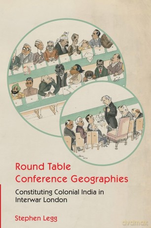 Round Table Conference Geographies: Constituting Colonial India in Interwar London - Stephen Legg [KSIĄŻKA]