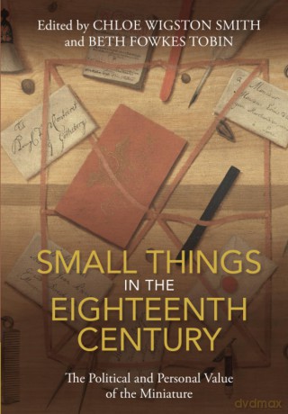 Small Things in the Eighteenth Century: The Political and Personal Value of the Miniature - Chloe Wigston Smith [KSIĄŻKA]