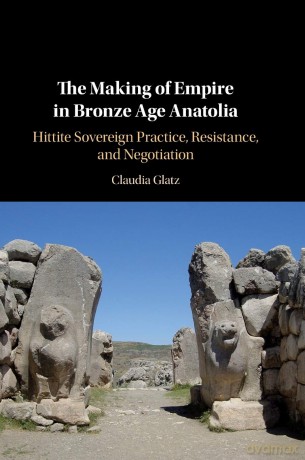 The Making of Empire in Bronze Age Anatolia: Hittite Sovereign Practice, Resistance, and Negotiation - Claudia Glatz [KSIĄŻKA]