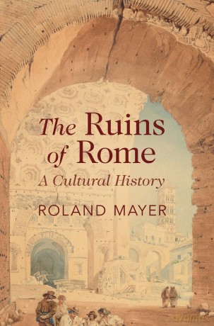 The Ruins of Rome: A Cultural History - Roland Mayer [KSIĄŻKA]