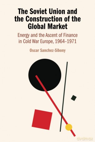 The Soviet Union and the Construction of the Global Market: Energy and the Ascent of Finance in Cold War Europe, 1964-1971 - Sanchez-Sibony [KSIĄŻKA]