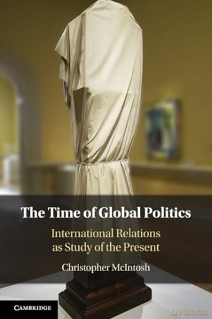 The Time of Global Politics: International Relations as Study of the Present - Christopher McIntosh [KSIĄŻKA]
