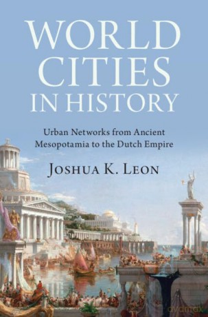 World Cities in History: Urban Networks from Ancient Mesopotamia to the Dutch Empire - Joshua K. Leon [KSIĄŻKA]