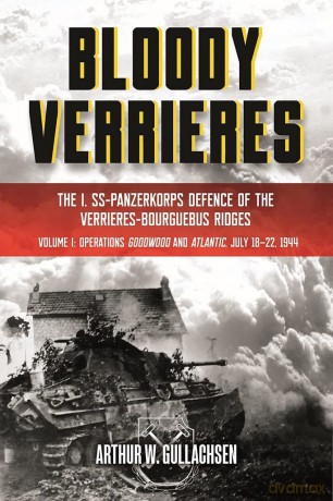 Bloody Verrieres: The I. SS-Panzerkorps' Defence of the Verrieres-Bourguebus Ridges: Volume I: Operations Goodwood and Atlantic, 18-22 July 1944 - Arthur W. Gullachsen [KSIĄŻKA]