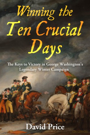 Winning the Ten Crucial Days: The Keys to Victory in George Washington's Legendary Winter Campaign - David Price [KSIĄŻKA]