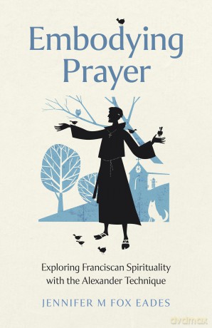 Embodying Prayer; Exploring Franciscan Spirituality with the Alexander Technique - Jennifer M FOX EADES [KSIĄŻKA]