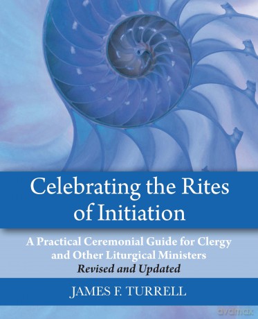Celebrating the Rites of Initiation: A Practical Ceremonial Guide for Clergy and Other Liturgical Ministers, Revised and Updated - James F. Turrell [KSIĄŻKA]
