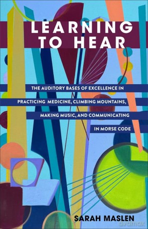 Learning to Hear: The Auditory Bases of Excellence in Practicing Medicine, Climbing Mountains, Making Music, and Communicating in Morse Code - Sarah Maslen [KSIĄŻKA]