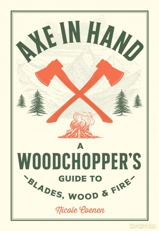 Axe in Hand: A Woodchopper's Guide to Blades, Wood, and Fire - Nicole Coenen [KSIĄŻKA]