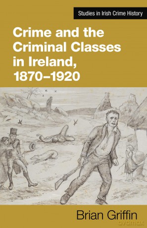 Crime and the Criminal Classes in Ireland, 1870-1920 - Brian Griffin [KSIĄŻKA]
