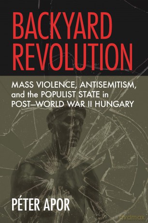 Backyard Revolution: Mass Violence, Antisemitism, and the Populist State in Post-World War II Hungary - Péter Apor [KSIĄŻKA]