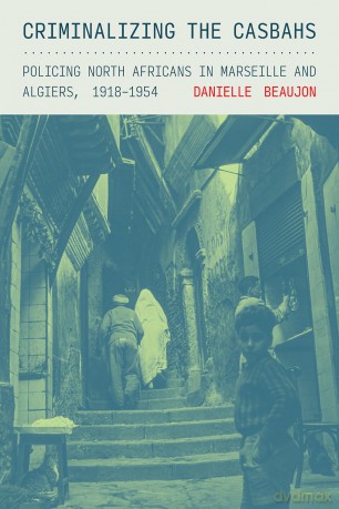 Criminalizing the Casbahs: Policing North Africans in Marseille and Algiers, 1918-1954 (Police/Worlds: Studies in Security, Crime, and Governance) - Danielle Beaujon [KSIĄŻKA]