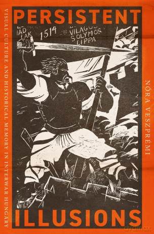 Persistent Illusions: Visual Culture and Historical Memory in Interwar Hungary - Nóra Veszprémi [KSIĄŻKA]