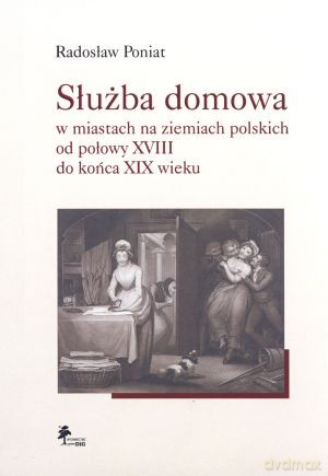 Służba domowa w miastach na ziemiach polskich od połowy XVIII do końca XIX wieku - Radosław Poniat [KSIĄŻKA]