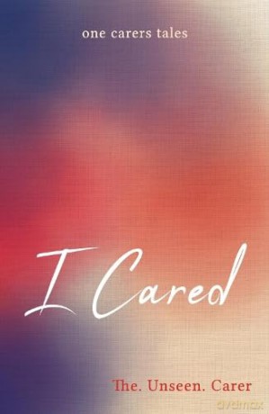 I Cared: one carers tales - The. Unseen. Carer [KSIĄŻKA]