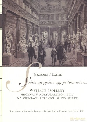 Sobie, ojczyźnie czy potomności... Wybrane problemy mecenatu kulturalnego elit na ziemiach polskich w XIX wieku - Grzegorz P. Bąbiak (red.) [KSIĄŻKA]