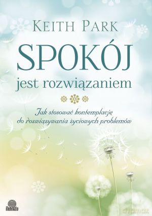 Spokój jest rozwiązaniem. Jak stosować kontemplację do rozwiązywania życiowych problemów - Keith Park [KSIĄŻKA]