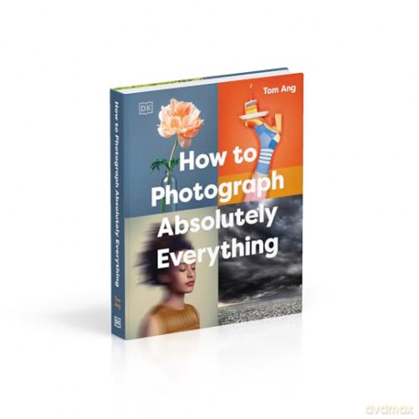 How to Photograph Absolutely Everything (DK Tom Ang Photography Guides) - Tom Ang [KSIĄŻKA]