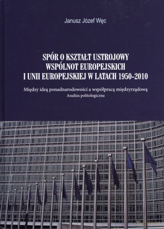 Spór o kształt ustrojowy wspólnot europejskich i unii Europejskiej w latach 1950-2010 - Janusz Józef Węc [KSIĄŻKA]