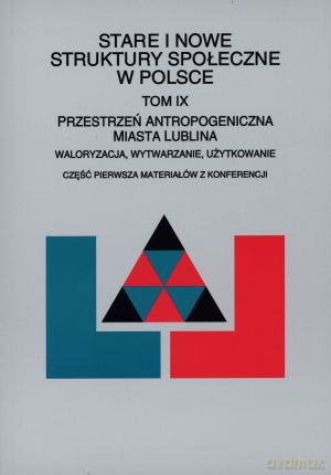 Stare i nowe struktury społeczne w Polsce. Tom IX. Przestrzeń antropogeniczna miasta Lublina. Waloryzacja, wytwarzanie, użytkowanie - Józef Styk (red.) [KSIĄŻKA]