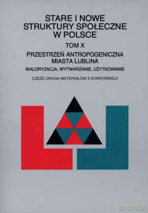 Stare i nowe struktury społeczne w Polsce. Tom X. Przestrzeń antropogeniczna miasta Lublina. Waloryzacja, wytwarzanie, użytkowanie - Józef Styk (red.) [KSIĄŻKA]