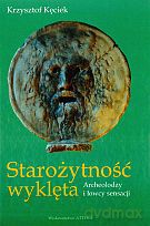 Starożytność wyklęta. Archeolodzy i łowcy sensacji - Krzysztof Kęciek [KSIĄŻKA]