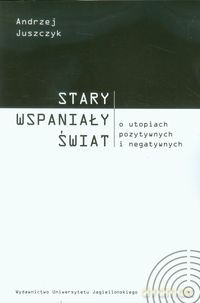 Stary wspaniały świat. O utopiach pozytywnych i negatywnych - Andrzej Juszczyk [KSIĄŻKA]