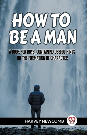 HOW TO BE A MAN:A BOOK FOR BOYS, CONTAINING USEFUL HINTS ON THE FORMATION OF CHARACTER (Edition 2023) - Newcomb Harvey [KSIĄŻKA]