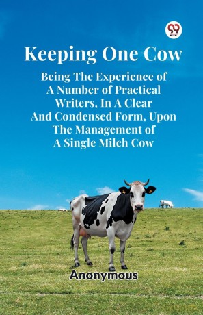 Keeping One Cow Being the Experience of a Number of Practical Writers, in a Clear and Condensed Form, Upon the Management of a Single Milch Cow - Anonymous [KSIĄŻKA]