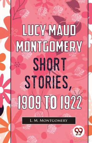 Lucy Maud Montgomery Short Stories, 1909 to 1922 - L. M. Montgomery [KSIĄŻKA]