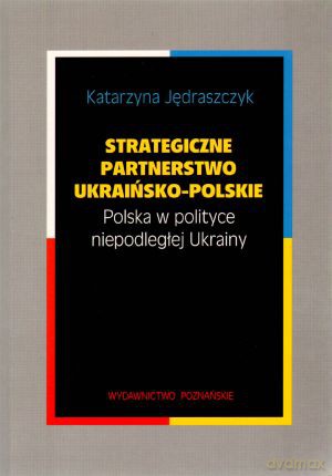 Strategiczne partnerstwo ukraińsko-polskie. Polska w polityce niepodległej Ukrainy - Katarzyna Jędraszczyk [KSIĄŻKA]