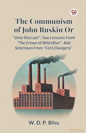 The Communism of John Ruskin or Unto This Last; Two Lectures from the Crown of Wild Olive; and Selections from Fors Clavigera - W. D. P. Bliss [KSIĄŻKA]